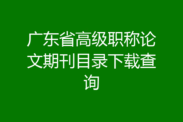 广东省高级职称论文期刊目录下载查询