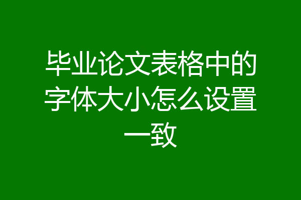 毕业论文表格中的字体大小怎么设置一致