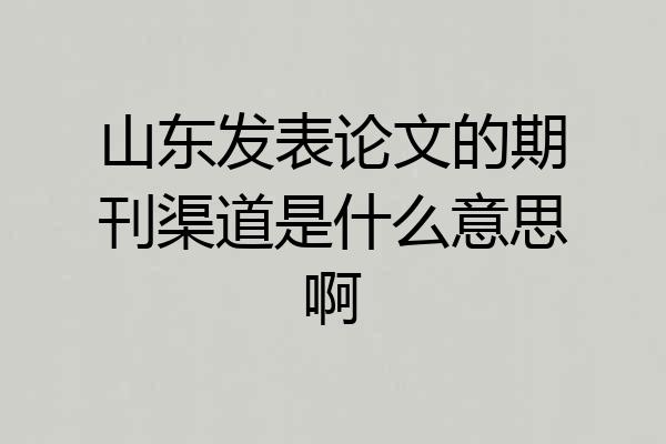 山东发表论文的期刊渠道是什么意思啊