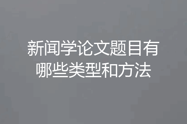 新闻学论文题目有哪些类型和方法