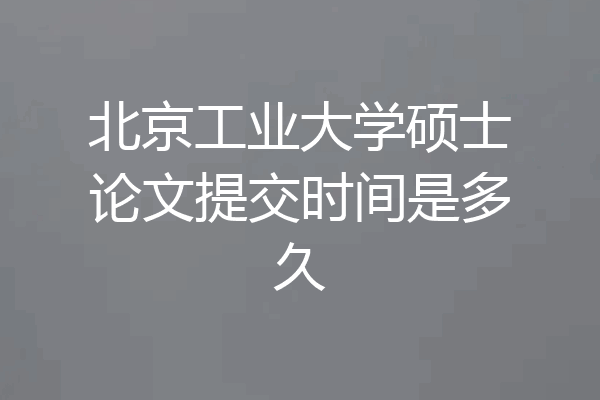 北京工业大学硕士论文提交时间是多久