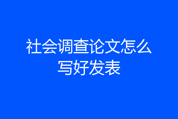 社会调查论文怎么写好发表