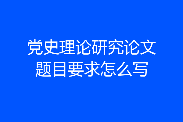 党史理论研究论文题目要求怎么写