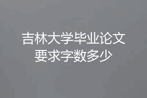 吉林大学毕业论文要求字数多少