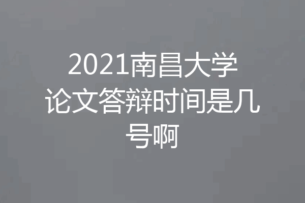 2021南昌大学论文答辩时间是几号啊