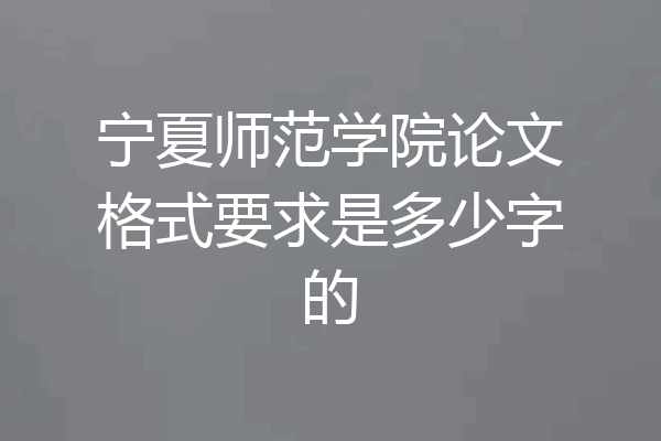 宁夏师范学院论文格式要求是多少字的