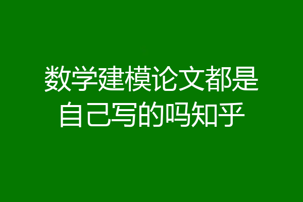 数学建模论文都是自己写的吗知乎