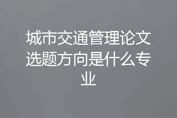 城市交通管理论文选题方向是什么专业