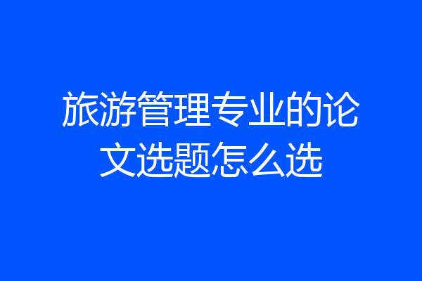 旅游管理专业的论文选题怎么选