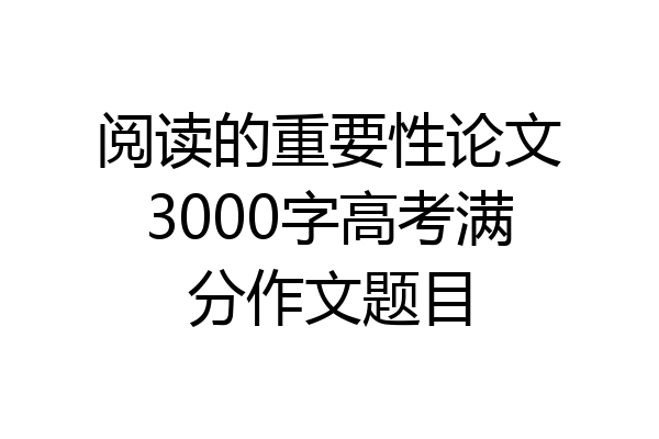 阅读的重要性论文3000字高考满分作文题目