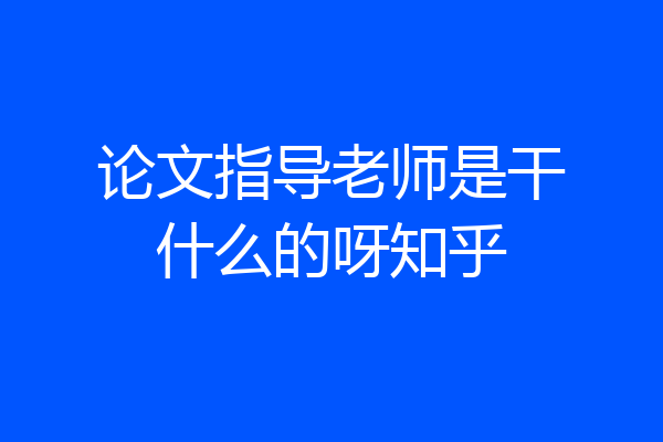 论文指导老师是干什么的呀知乎