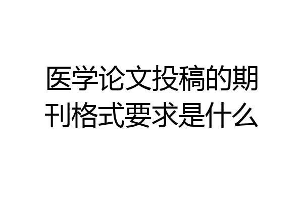 医学论文投稿的期刊格式要求是什么