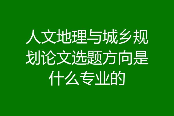 人文地理与城乡规划论文选题方向是什么专业的