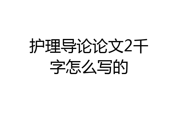 护理导论论文2千字怎么写的
