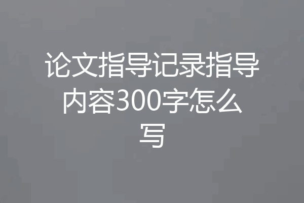 论文指导记录指导内容300字怎么写
