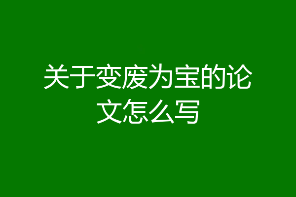 关于变废为宝的论文怎么写