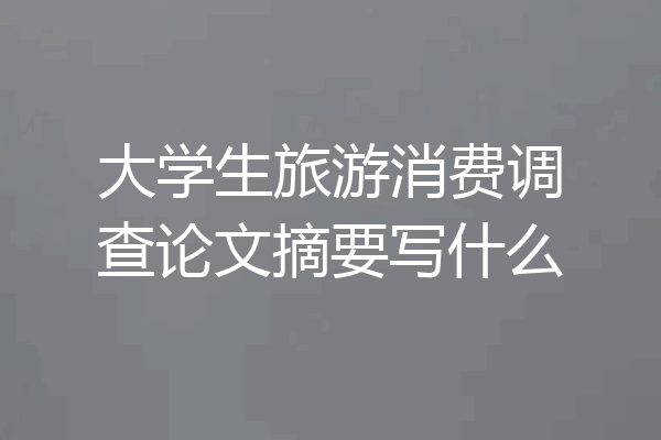 大学生旅游消费调查论文摘要写什么