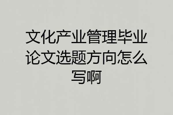 文化产业管理毕业论文选题方向怎么写啊