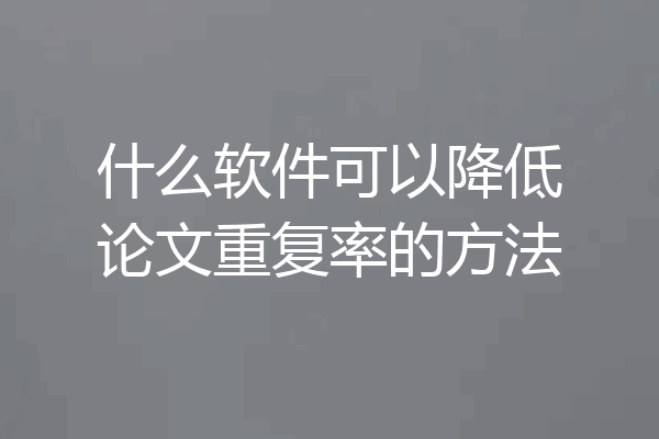 什么软件可以降低论文重复率的方法