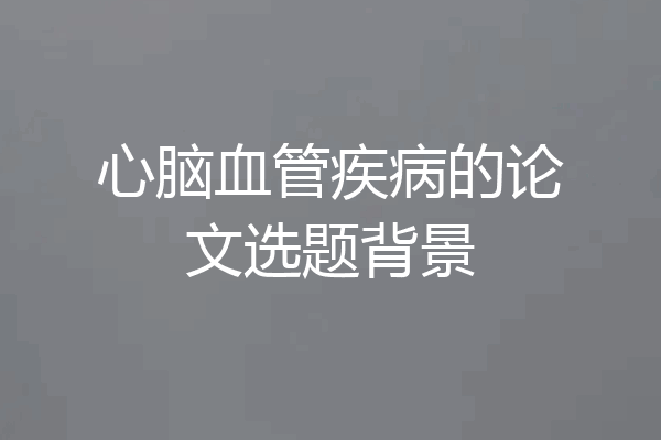 心脑血管疾病的论文选题背景