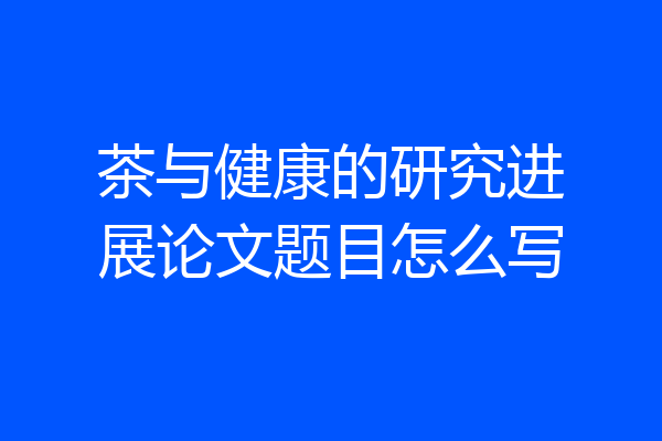 茶与健康的研究进展论文题目怎么写