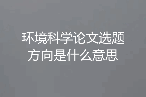 环境科学论文选题方向是什么意思