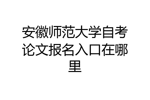 安徽师范大学自考论文报名入口在哪里