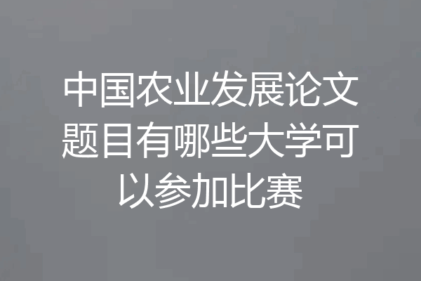 中国农业发展论文题目有哪些大学可以参加比赛