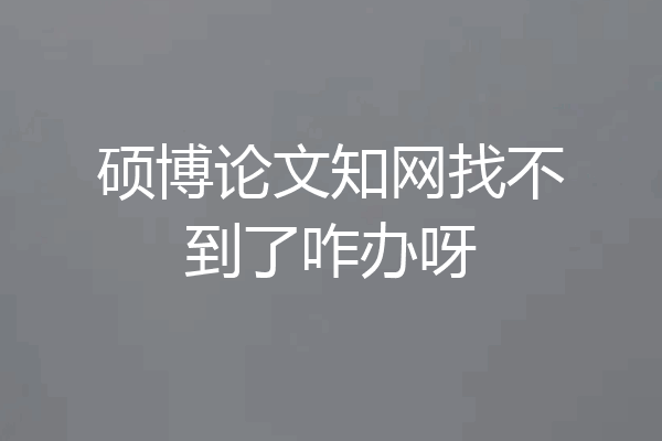 硕博论文知网找不到了咋办呀