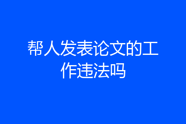 帮人发表论文的工作违法吗