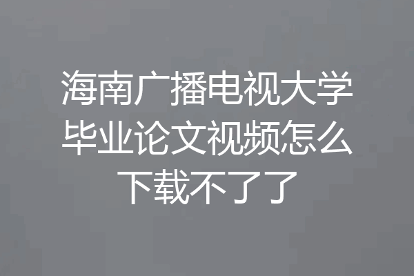海南广播电视大学毕业论文视频怎么下载不了了