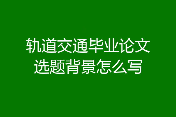 轨道交通毕业论文选题背景怎么写