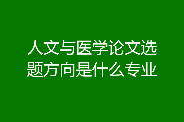 人文与医学论文选题方向是什么专业