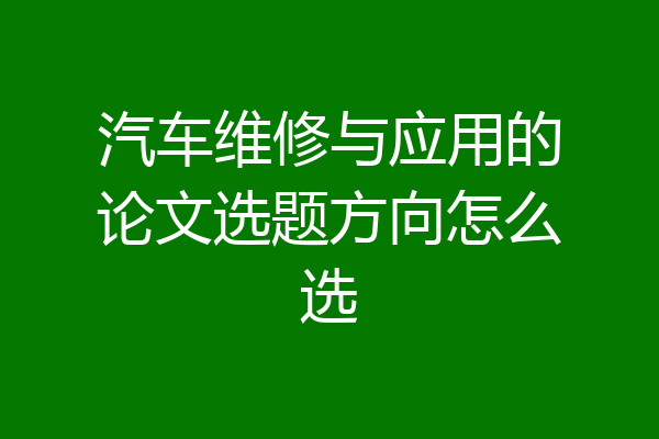 汽车维修与应用的论文选题方向怎么选