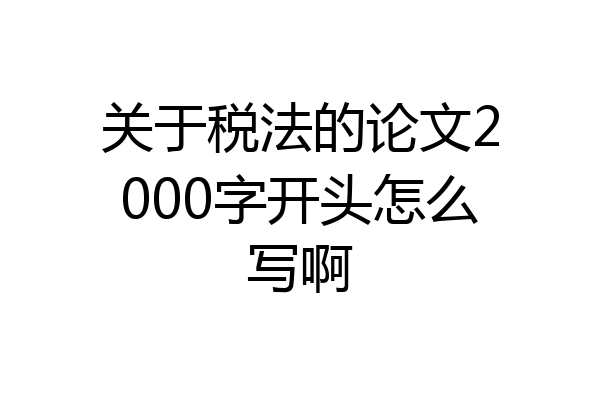 关于税法的论文2000字开头怎么写啊