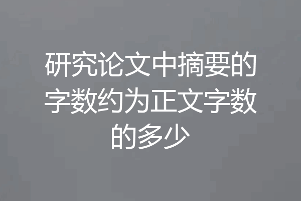 研究论文中摘要的字数约为正文字数的多少