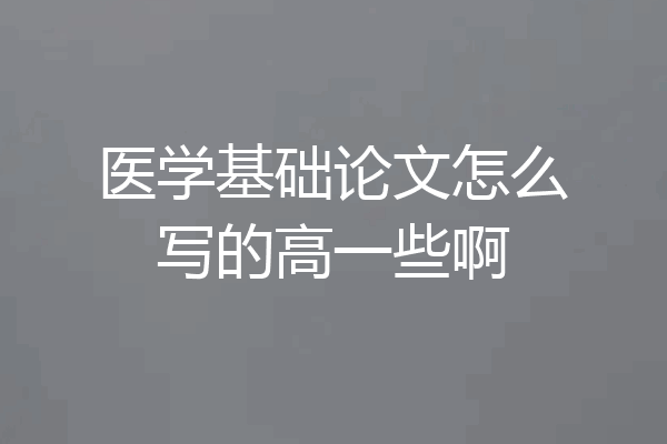 医学基础论文怎么写的高一些啊