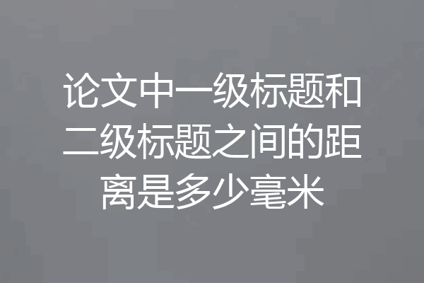 论文中一级标题和二级标题之间的距离是多少毫米