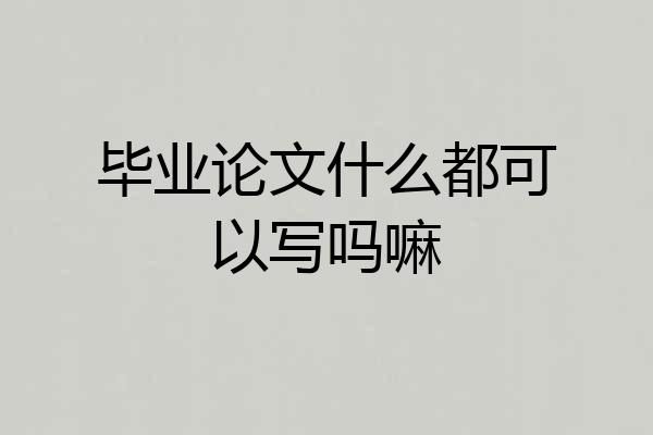 毕业论文什么都可以写吗嘛