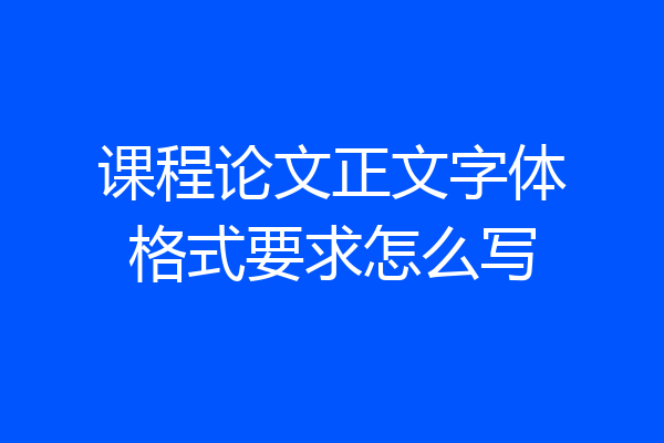 课程论文正文字体格式要求怎么写