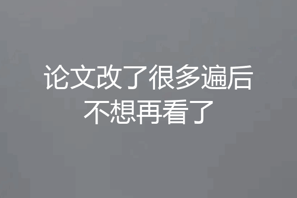 论文改了很多遍后不想再看了