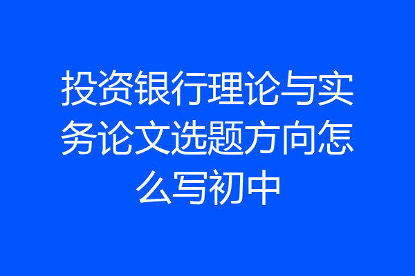 投资银行理论与实务论文选题方向怎么写初中