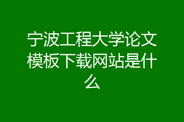 宁波工程大学论文模板下载网站是什么
