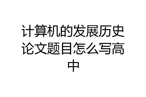 计算机的发展历史论文题目怎么写高中