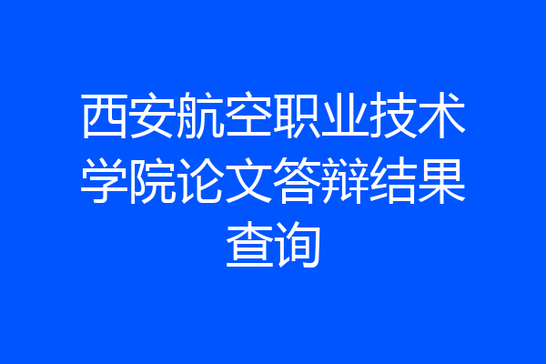 西安航空职业技术学院论文答辩结果查询