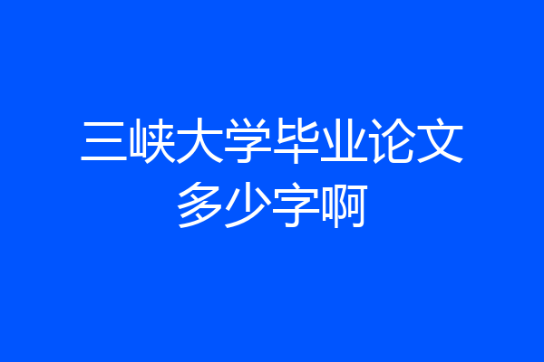 三峡大学毕业论文多少字啊