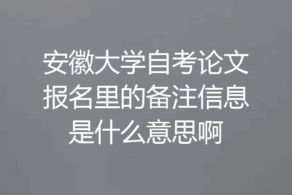 安徽大学自考论文报名里的备注信息是什么意思啊