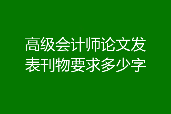 高级会计师论文发表刊物要求多少字