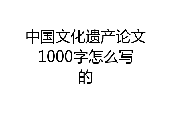 中国文化遗产论文1000字怎么写的