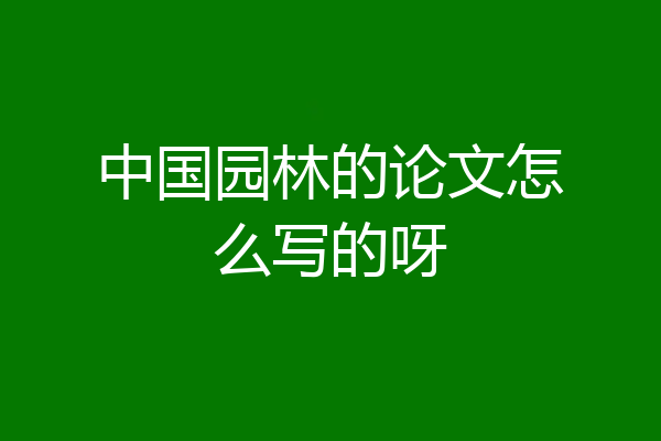 中国园林的论文怎么写的呀